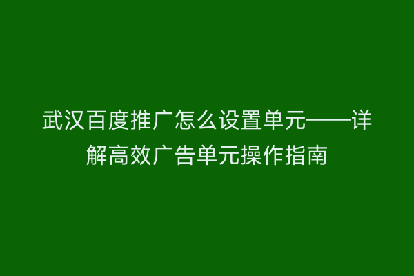 武汉百度推广怎么设置单元——详解高效广告单元操作指南