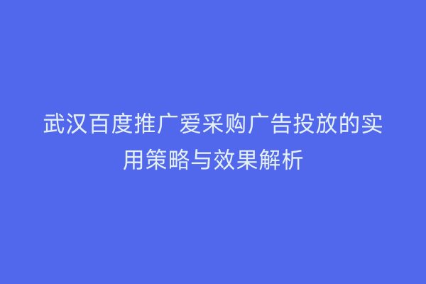 武汉百度推广爱采购广告投放的实用策略与效果解析