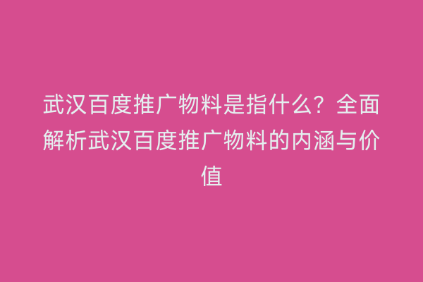 武汉百度推广物料是指什么？全面解析武汉百度推广物料的内涵与价值