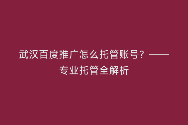 武汉百度推广怎么托管账号？——专业托管全解析