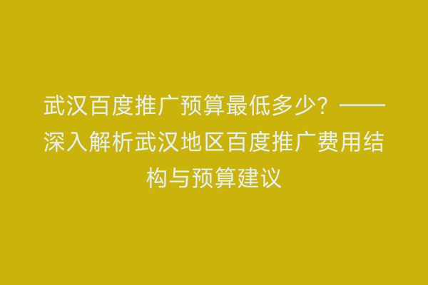 武汉百度推广预算最低多少？——深入解析武汉地区百度推广费用结构与预算建议