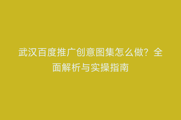 武汉百度推广创意图集怎么做？全面解析与实操指南