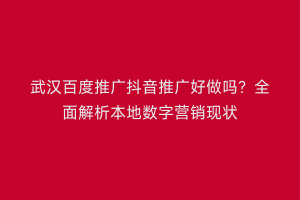 武汉百度推广抖音推广好做吗？全面解析本地数字营销现状