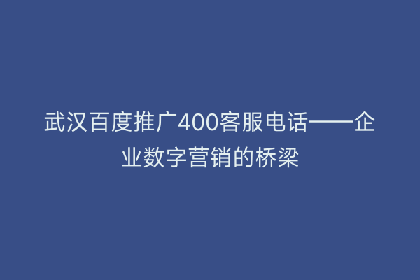 武汉百度推广400客服电话——企业数字营销的桥梁