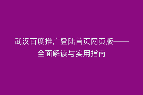 武汉百度推广登陆首页网页版——全面解读与实用指南