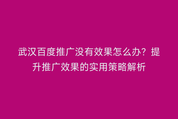 武汉百度推广没有效果怎么办？提升推广效果的实用策略解析