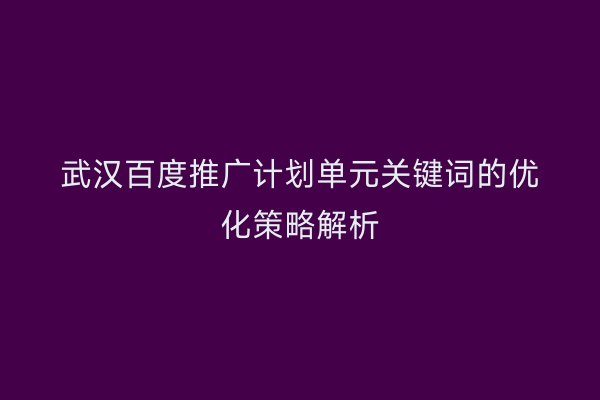 武汉百度推广计划单元关键词的优化策略解析