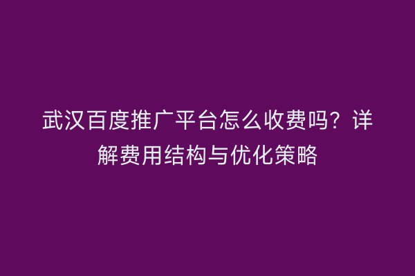 武汉百度推广平台怎么收费吗？详解费用结构与优化策略