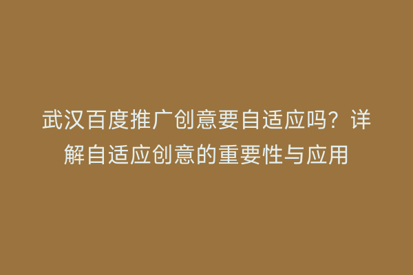 武汉百度推广创意要自适应吗？详解自适应创意的重要性与应用