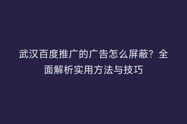 武汉百度推广的广告怎么屏蔽？全面解析实用方法与技巧