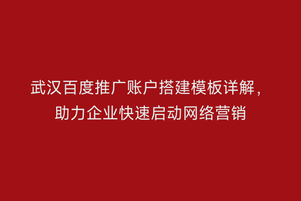 武汉百度推广账户搭建模板详解，助力企业快速启动网络营销