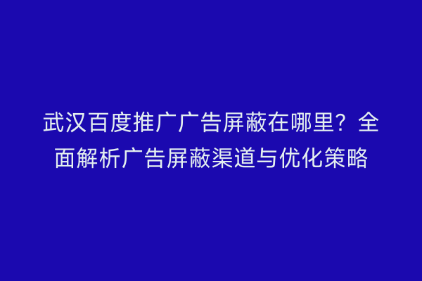 武汉百度推广广告屏蔽在哪里？全面解析广告屏蔽渠道与优化策略