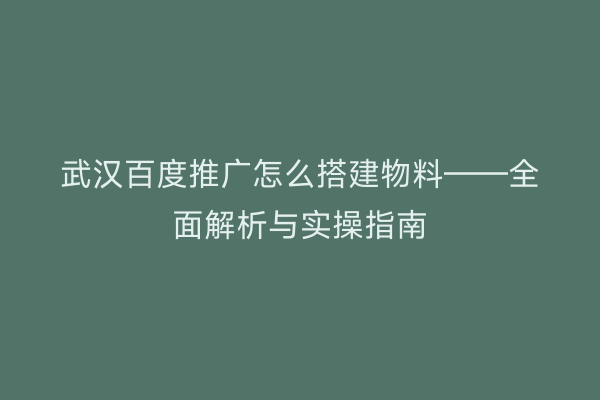 武汉百度推广怎么搭建物料——全面解析与实操指南