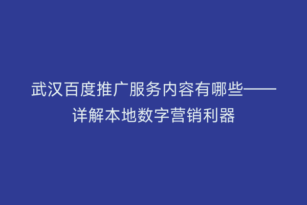 武汉百度推广服务内容有哪些——详解本地数字营销利器