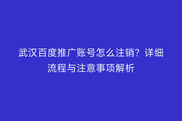 武汉百度推广账号怎么注销？详细流程与注意事项解析
