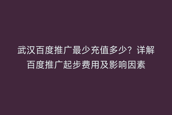 武汉百度推广最少充值多少？详解百度推广起步费用及影响因素