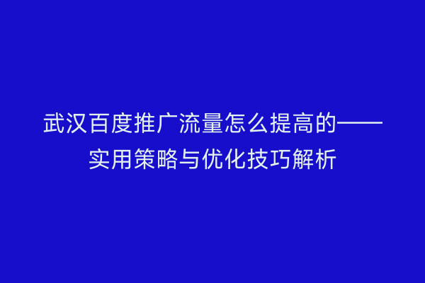 武汉百度推广流量怎么提高的——实用策略与优化技巧解析