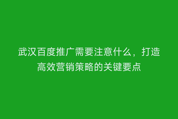 武汉百度推广需要注意什么，打造高效营销策略的关键要点
