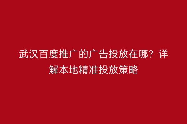 武汉百度推广的广告投放在哪？详解本地精准投放策略