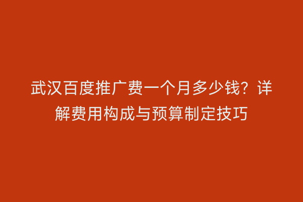 武汉百度推广费一个月多少钱？详解费用构成与预算制定技巧