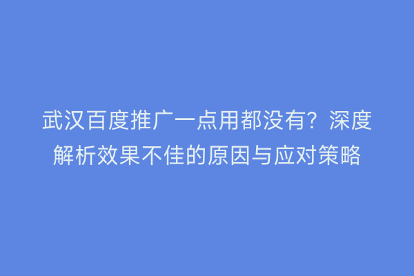武汉百度推广一点用都没有？深度解析效果不佳的原因与应对策略