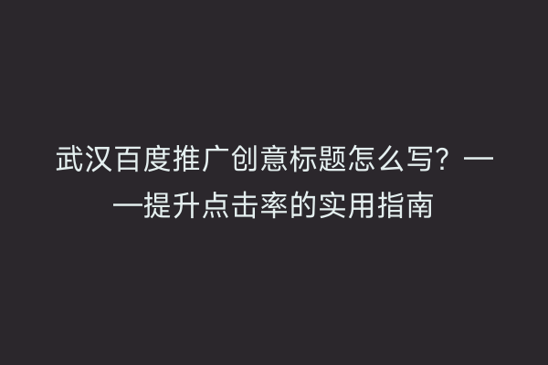 武汉百度推广创意标题怎么写？——提升点击率的实用指南