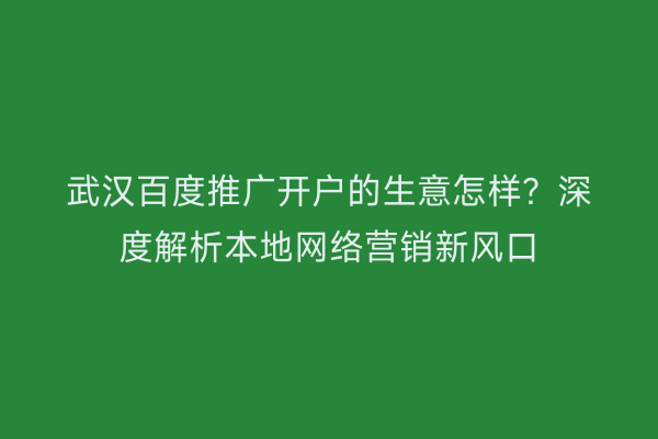 武汉百度推广开户的生意怎样？深度解析本地网络营销新风口