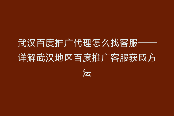 武汉百度推广代理怎么找客服——详解武汉地区百度推广客服获取方法