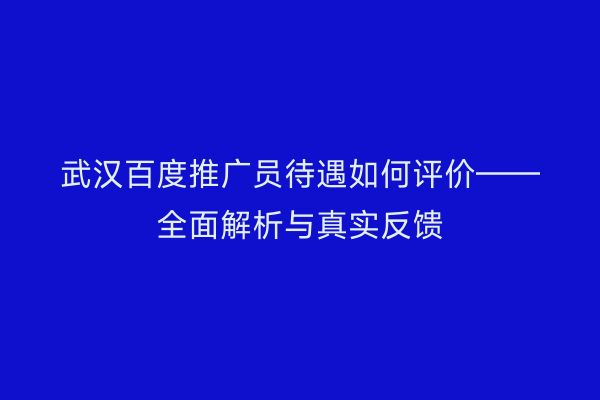 武汉百度推广员待遇如何评价——全面解析与真实反馈