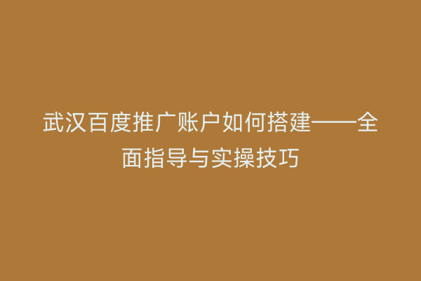武汉百度推广账户如何搭建——全面指导与实操技巧