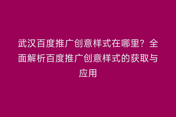 武汉百度推广创意样式在哪里？全面解析百度推广创意样式的获取与应用
