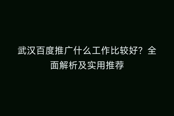 武汉百度推广什么工作比较好？全面解析及实用推荐