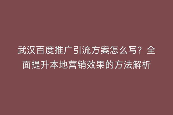 武汉百度推广引流方案怎么写？全面提升本地营销效果的方法解析