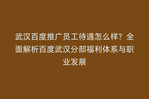 武汉百度推广员工待遇怎么样？全面解析百度武汉分部福利体系与职业发展
