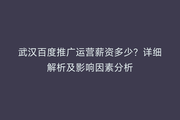 武汉百度推广运营薪资多少？详细解析及影响因素分析