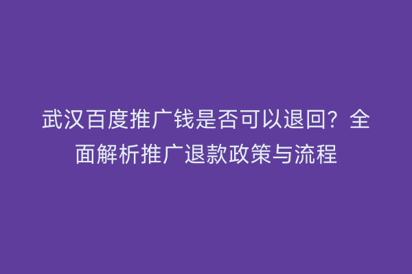 武汉百度推广钱是否可以退回？全面解析推广退款政策与流程