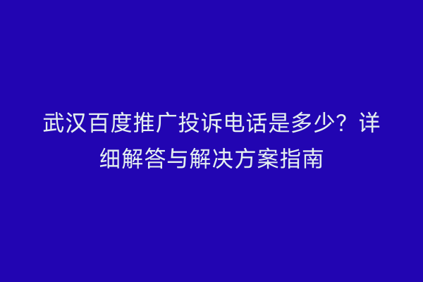 武汉百度推广投诉电话是多少？详细解答与解决方案指南