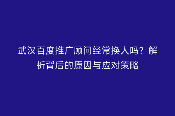 武汉百度推广顾问经常换人吗？解析背后的原因与应对策略