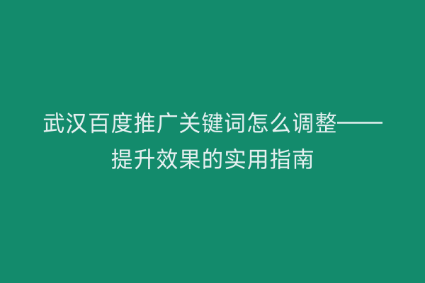武汉百度推广关键词怎么调整——提升效果的实用指南