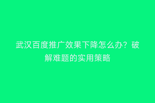 武汉百度推广效果下降怎么办？破解难题的实用策略