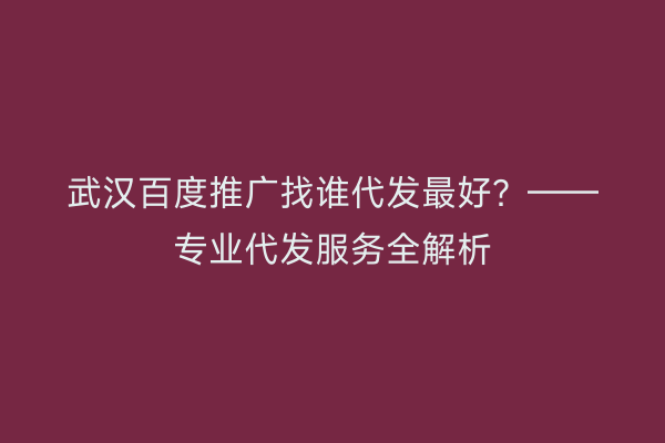 武汉百度推广找谁代发最好？——专业代发服务全解析