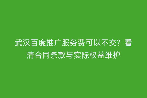 武汉百度推广服务费可以不交？看清合同条款与实际权益维护