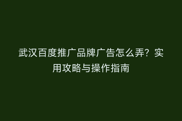 武汉百度推广品牌广告怎么弄？实用攻略与操作指南