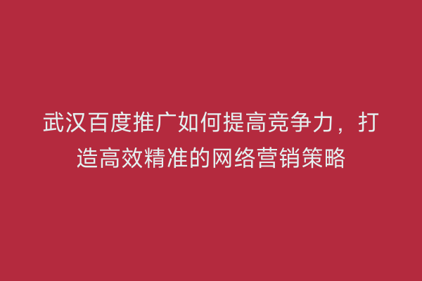 武汉百度推广如何提高竞争力，打造高效精准的网络营销策略