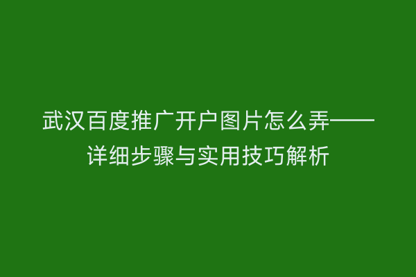 武汉百度推广开户图片怎么弄——详细步骤与实用技巧解析