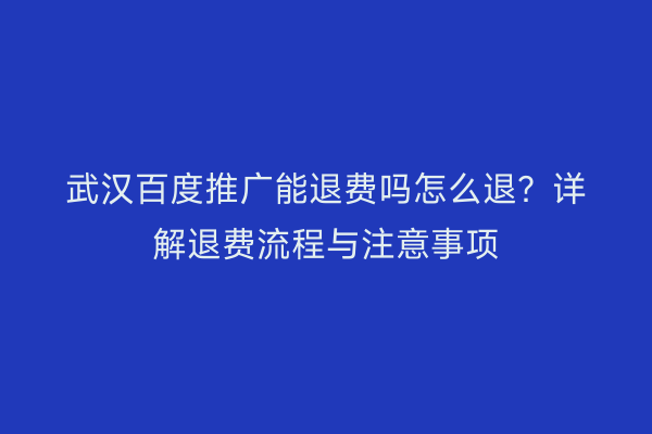 武汉百度推广能退费吗怎么退？详解退费流程与注意事项