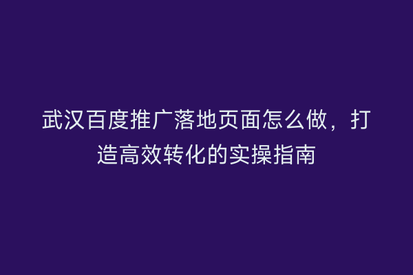 武汉百度推广落地页面怎么做，打造高效转化的实操指南