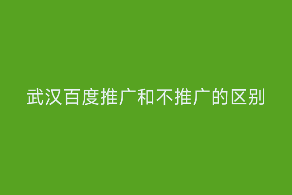 武汉百度推广和不推广的区别