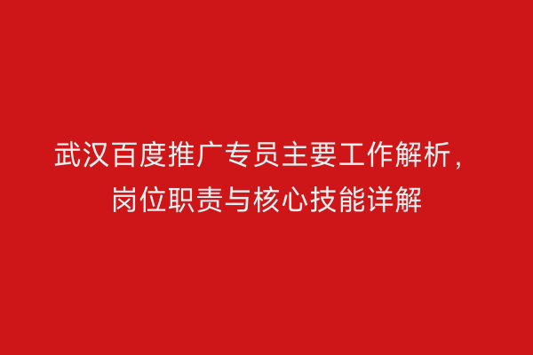 武汉百度推广专员主要工作解析，岗位职责与核心技能详解