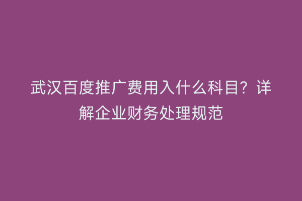 武汉百度推广费用入什么科目？详解企业财务处理规范